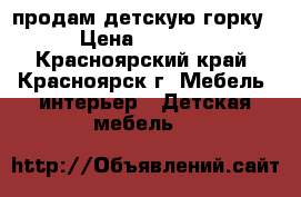 продам детскую горку › Цена ­ 7 000 - Красноярский край, Красноярск г. Мебель, интерьер » Детская мебель   